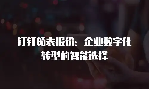 钉钉畅表报价：企业数字化转型的智能选择