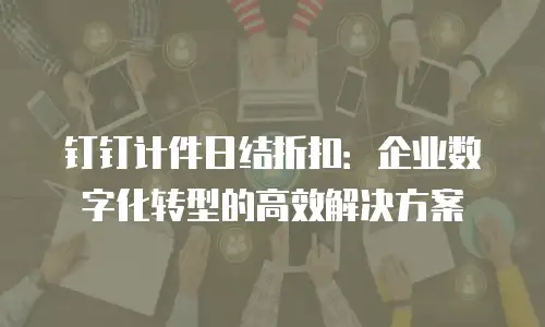 钉钉计件日结折扣：企业数字化转型的高效解决方案