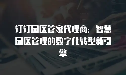 钉钉园区管家代理商：智慧园区管理的数字化转型新引擎