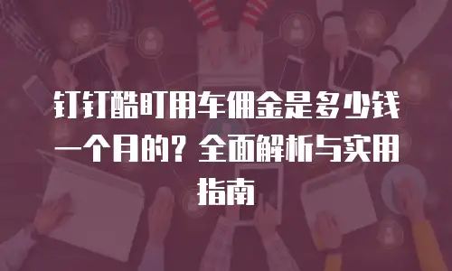 钉钉酷盯用车佣金是多少钱一个月的？全面解析与实用指南