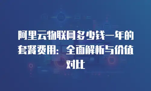 阿里云物联网多少钱一年的套餐费用：全面解析与价值对比