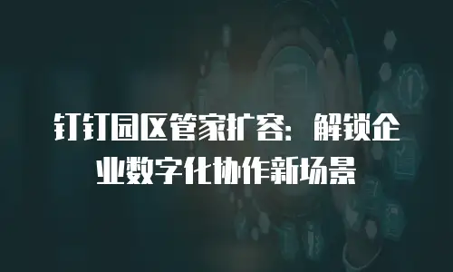 钉钉园区管家扩容：解锁企业数字化协作新场景
