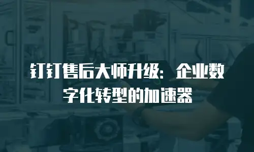 钉钉售后大师升级：企业数字化转型的加速器