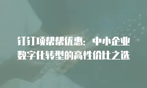 钉钉项帮帮优惠：中小企业数字化转型的高性价比之选