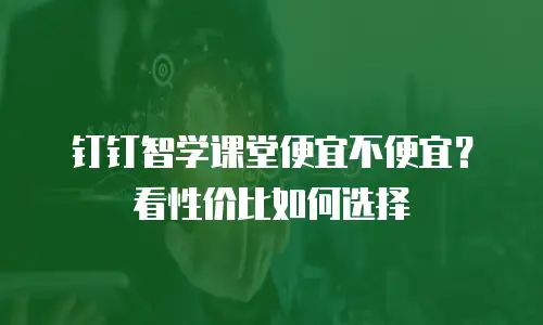 钉钉智学课堂便宜不便宜？看性价比如何选择