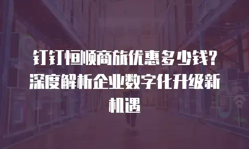 钉钉恒顺商旅优惠多少钱？深度解析企业数字化升级新机遇