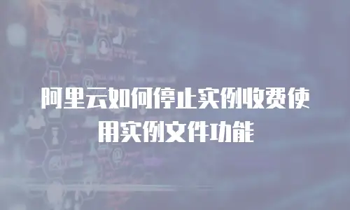 阿里云如何停止实例收费使用实例文件功能
