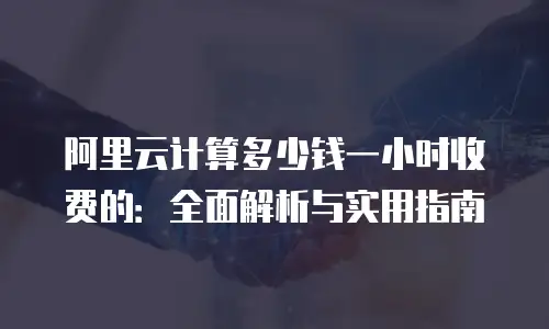 阿里云计算多少钱一小时收费的：全面解析与实用指南