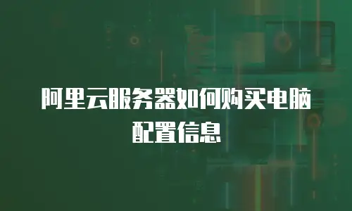 阿里云服务器如何购买电脑配置信息