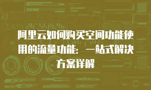 阿里云如何购买空间功能使用的流量功能：一站式解决方案详解