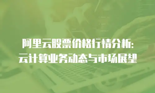 阿里云股票价格行情分析：云计算业务动态与市场展望