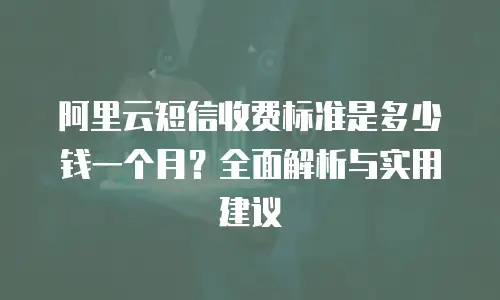阿里云短信收费标准是多少钱一个月？全面解析与实用建议