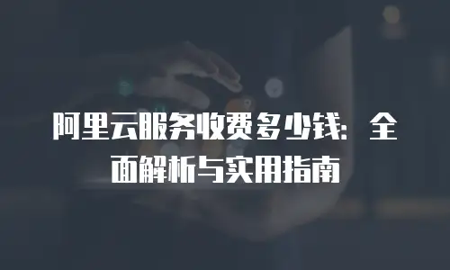 阿里云服务收费多少钱：全面解析与实用指南