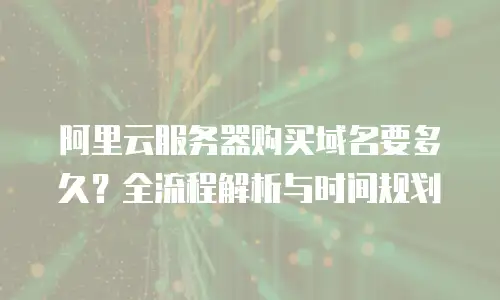 阿里云服务器购买域名要多久？全流程解析与时间规划