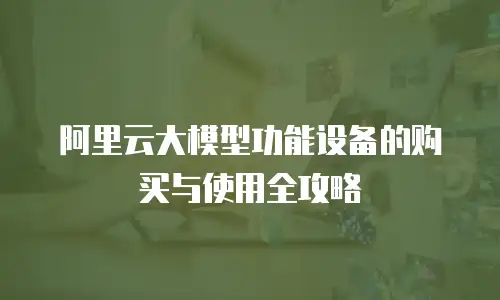 阿里云大模型功能设备的购买与使用全攻略