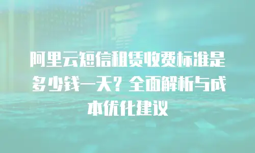 阿里云短信租赁收费标准是多少钱一天？全面解析与成本优化建议
