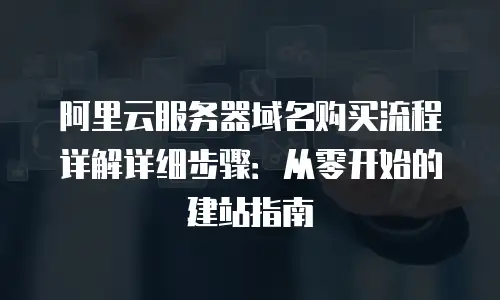 阿里云服务器域名购买流程详解详细步骤：从零开始的建站指南