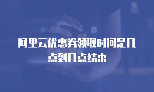 阿里云优惠券领取时间是几点到几点结束