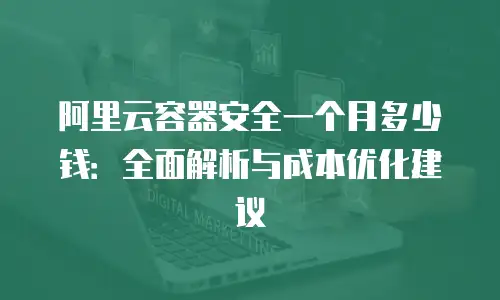 阿里云容器安全一个月多少钱：全面解析与成本优化建议