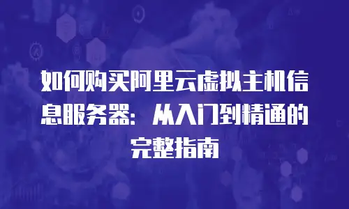 如何购买阿里云虚拟主机信息服务器：从入门到精通的完整指南