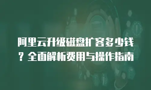 阿里云升级磁盘扩容多少钱？全面解析费用与操作指南