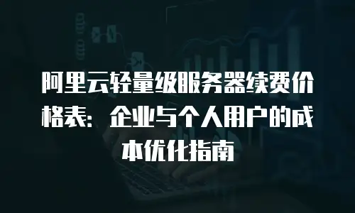 阿里云轻量级服务器续费价格表：企业与个人用户的成本优化指南