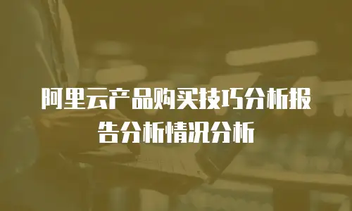 阿里云产品购买技巧分析报告分析情况分析