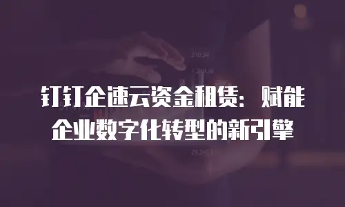 钉钉企速云资金租赁：赋能企业数字化转型的新引擎