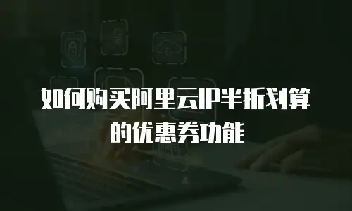 如何购买阿里云IP半折划算的优惠券功能
