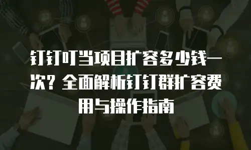 钉钉叮当项目扩容多少钱一次？全面解析钉钉群扩容费用与操作指南