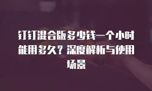 钉钉混合版多少钱一个小时能用多久？深度解析与使用场景