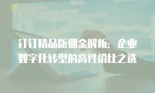钉钉精品版佣金解析：企业数字化转型的高性价比之选