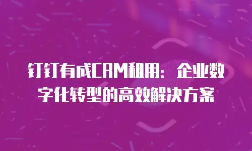 钉钉有成CRM租用：企业数字化转型的高效解决方案