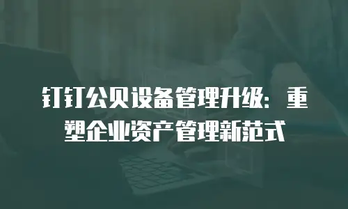 钉钉公贝设备管理升级：重塑企业资产管理新范式