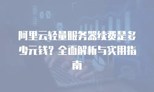 阿里云轻量服务器续费是多少元钱？全面解析与实用指南