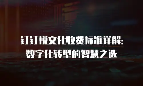 钉钉悦文化收费标准详解：数字化转型的智慧之选