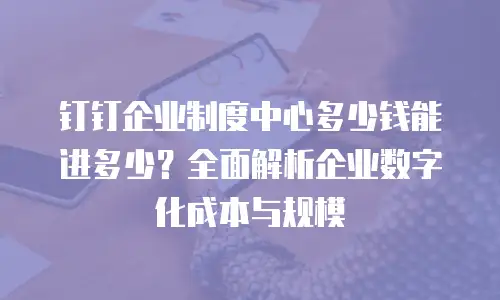 钉钉企业制度中心多少钱能进多少？全面解析企业数字化成本与规模