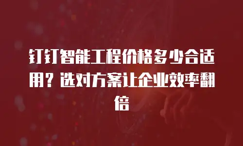 钉钉智能工程价格多少合适用？选对方案让企业效率翻倍