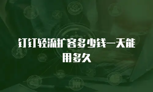 钉钉轻流扩容多少钱一天能用多久