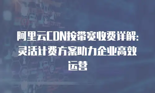 阿里云CDN按带宽收费详解：灵活计费方案助力企业高效运营