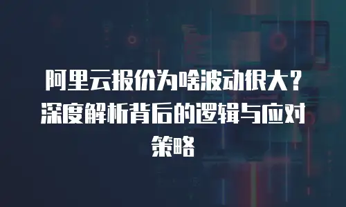 阿里云报价为啥波动很大？深度解析背后的逻辑与应对策略