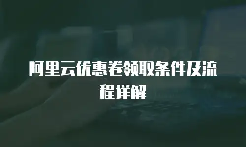 阿里云优惠卷领取条件及流程详解