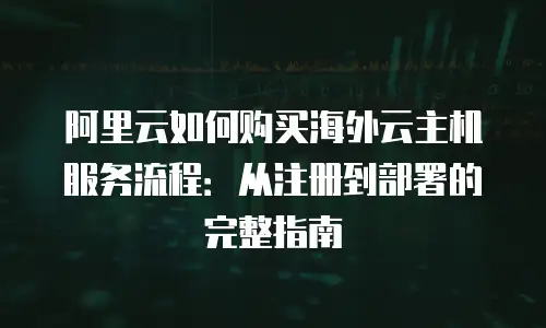 阿里云如何购买海外云主机服务流程：从注册到部署的完整指南