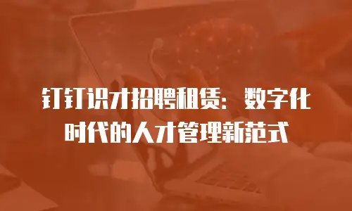 钉钉识才招聘租赁：数字化时代的人才管理新范式