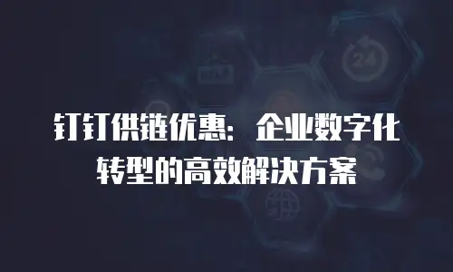 钉钉供链优惠：企业数字化转型的高效解决方案