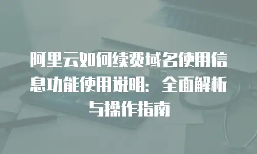 阿里云如何续费域名使用信息功能使用说明：全面解析与操作指南