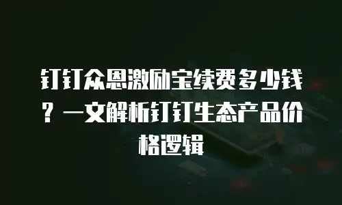 钉钉众恩激励宝续费多少钱？一文解析钉钉生态产品价格逻辑
