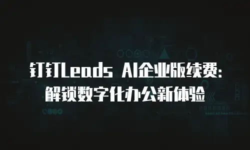钉钉Leads AI企业版续费：解锁数字化办公新体验