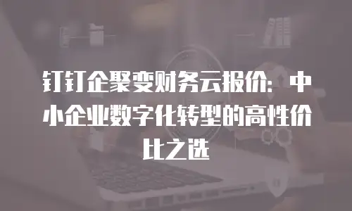 钉钉企聚变财务云报价：中小企业数字化转型的高性价比之选