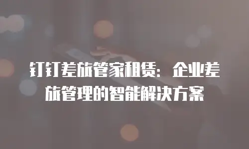 钉钉差旅管家租赁：企业差旅管理的智能解决方案